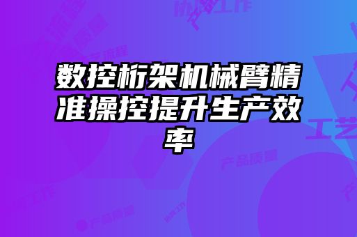 數(shù)控桁架機械臂精準(zhǔn)操控提升生產(chǎn)效率
