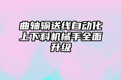 曲軸輸送線自動(dòng)化上下料機(jī)械手全面升級(jí)