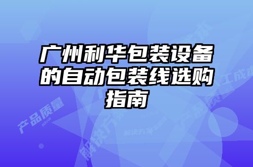 廣州利華包裝設(shè)備的自動(dòng)包裝線選購指南