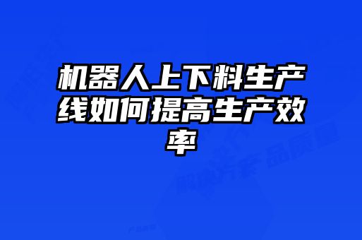機器人上下料生產線如何提高生產效率