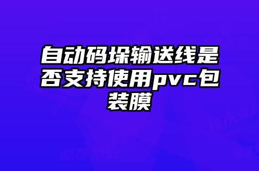 自動(dòng)碼垛輸送線(xiàn)是否支持使用pvc包裝膜