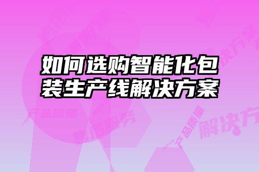 如何選購(gòu)智能化包裝生產(chǎn)線解決方案